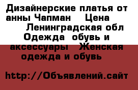  Дизайнерские платья от анны Чапман  › Цена ­ 10 500 - Ленинградская обл. Одежда, обувь и аксессуары » Женская одежда и обувь   